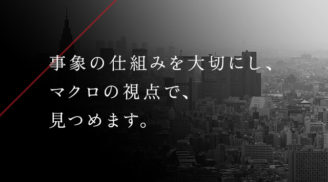 事象の仕組みを大切にし、マクロの視点で、見つめます。